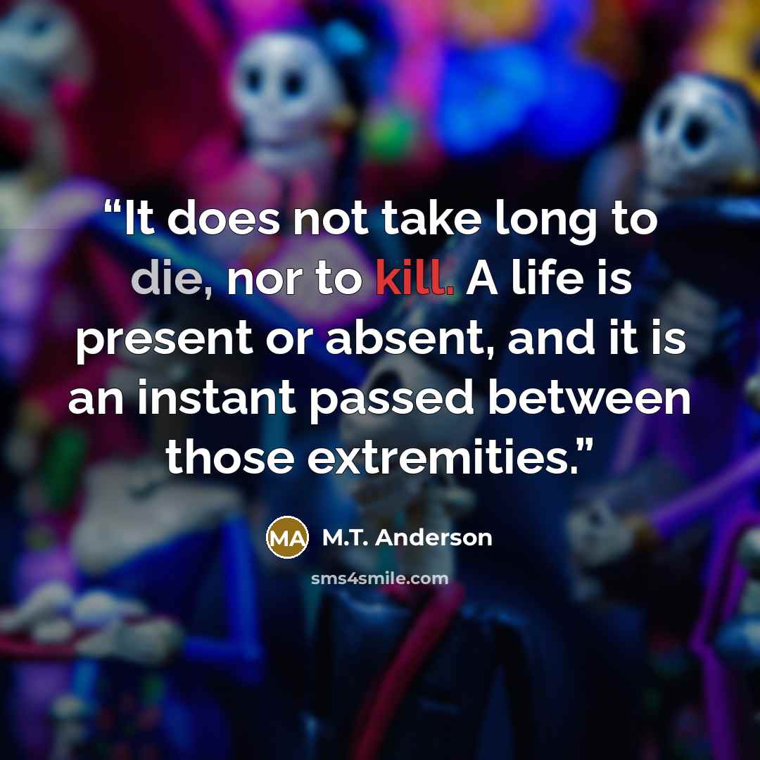 “It does not take long to die, nor to kill. A life is present or absent, and it is an instant passed between those extremities.” quote by M.T. Anderson