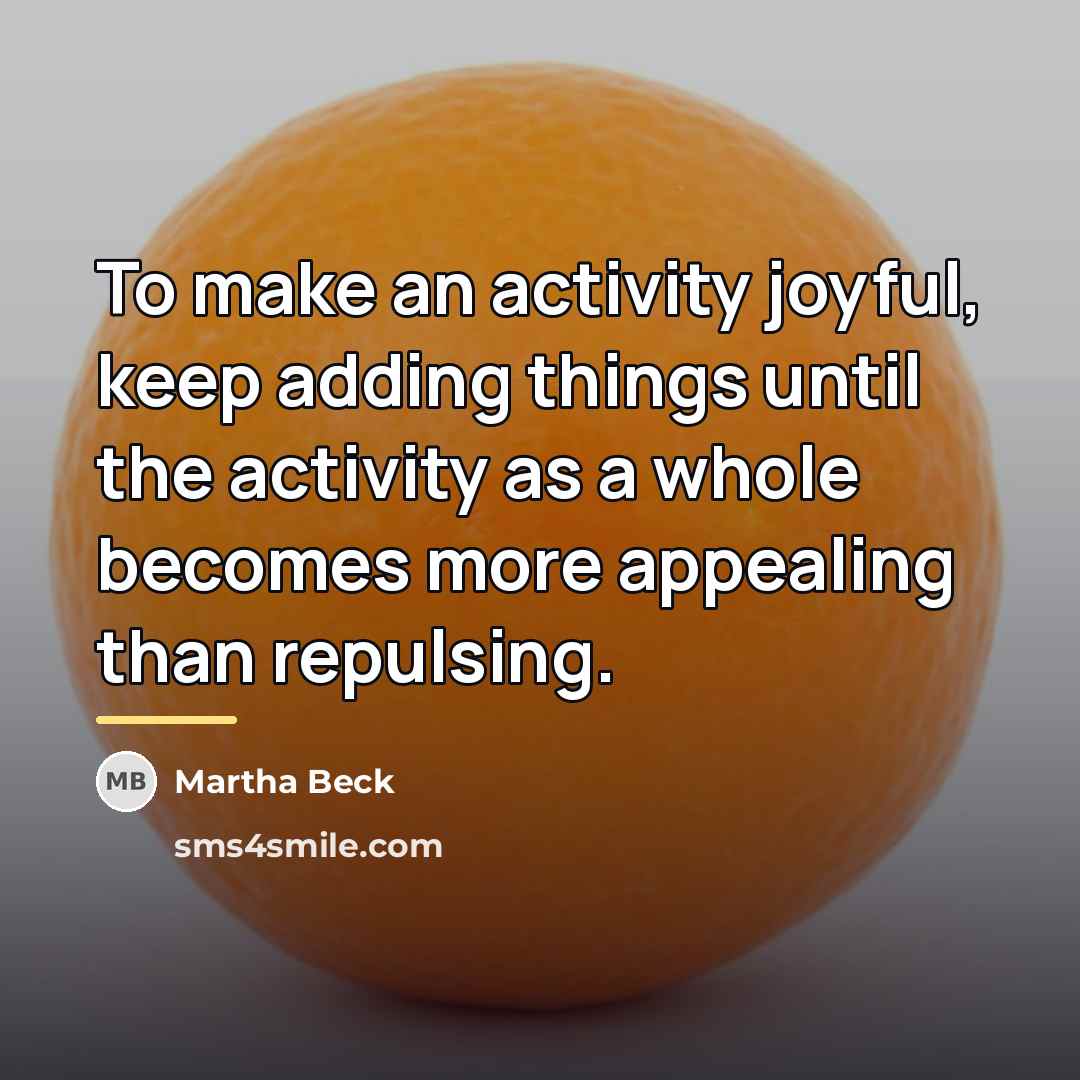 “To make an activity joyful, keep adding things until the…” quote by Martha Beck