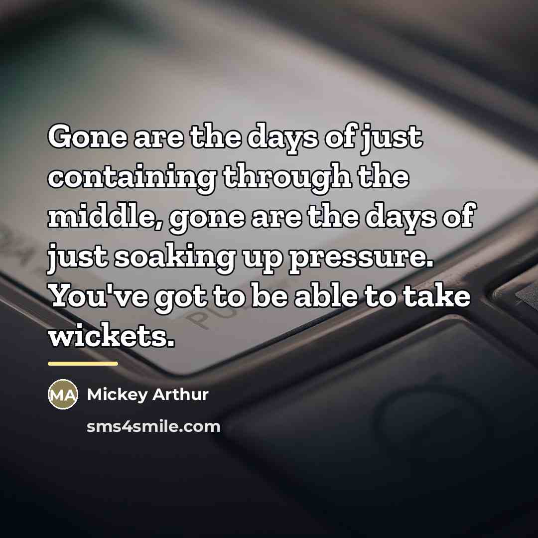 “Gone are the days of just containing through the middle,…” quote by Mickey Arthur
