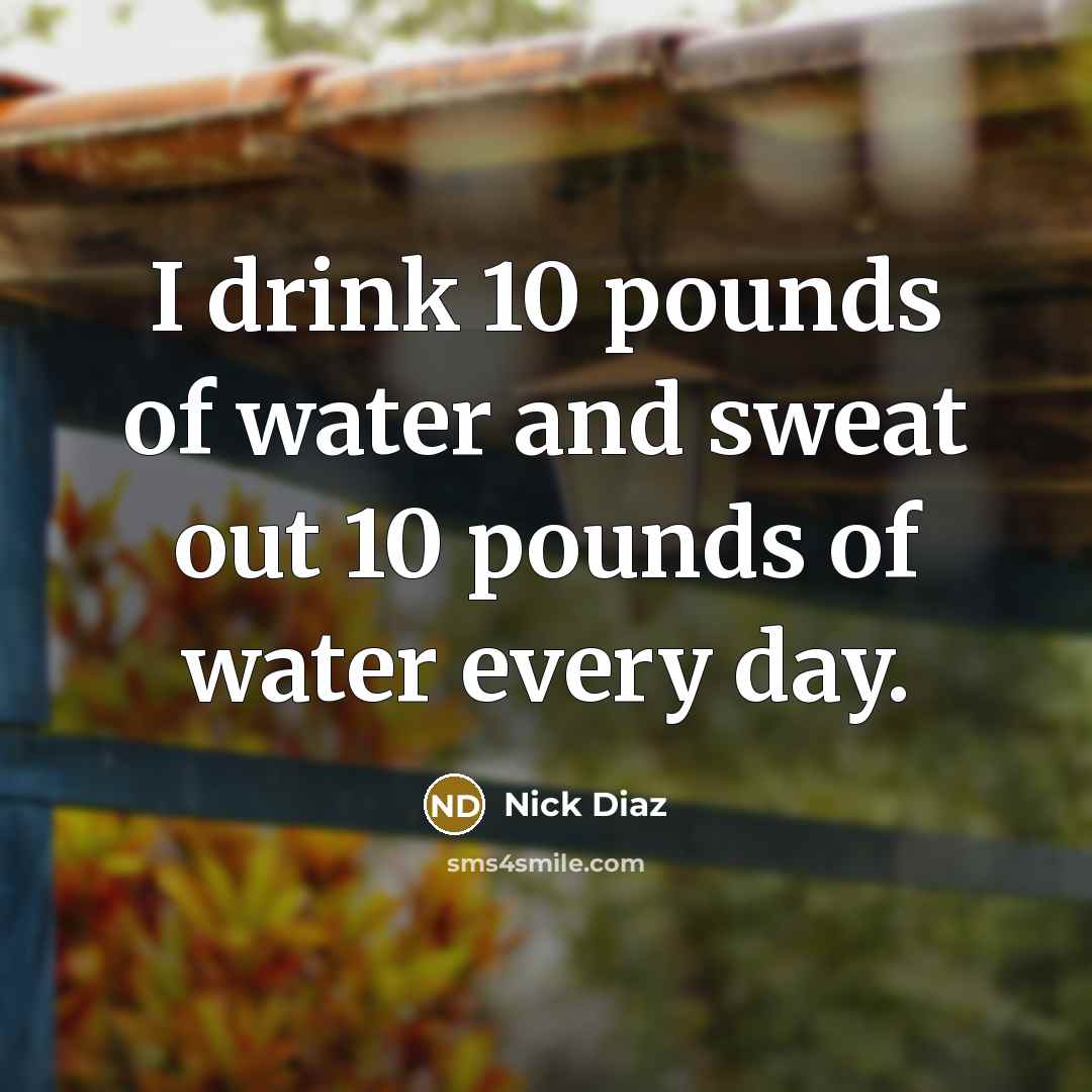 “I drink 10 pounds of water and sweat out 10…” quote by Nick Diaz