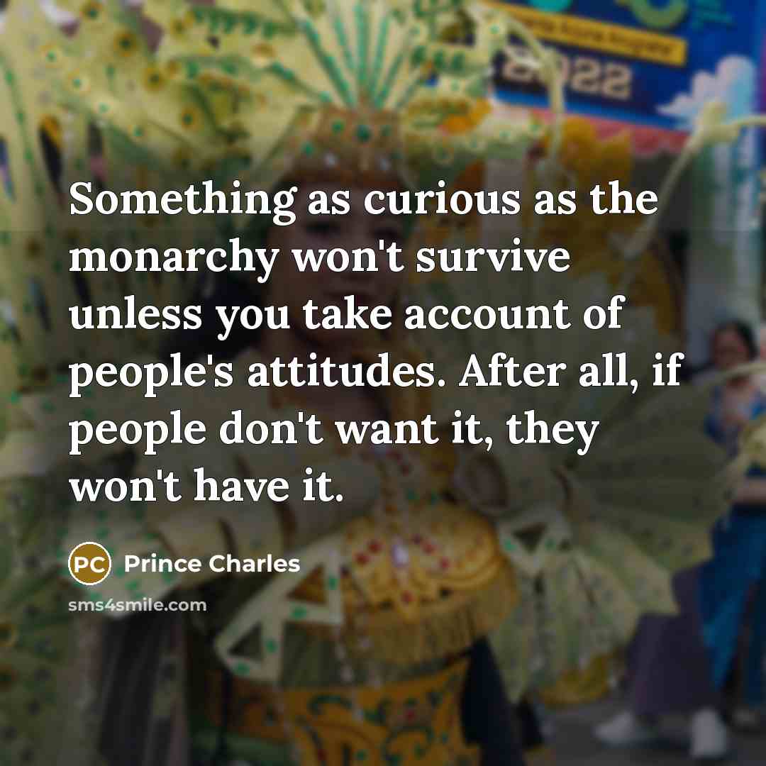 “Something as curious as the monarchy won't survive unless you take account of people's attitudes. After all, if people don't want it, they won't have it.” quote by Prince Charles