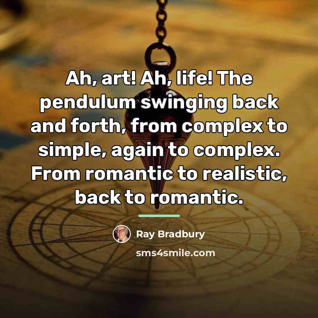 “Ah, art! Ah, life! The pendulum swinging back and forth,…” quote by Ray Bradbury