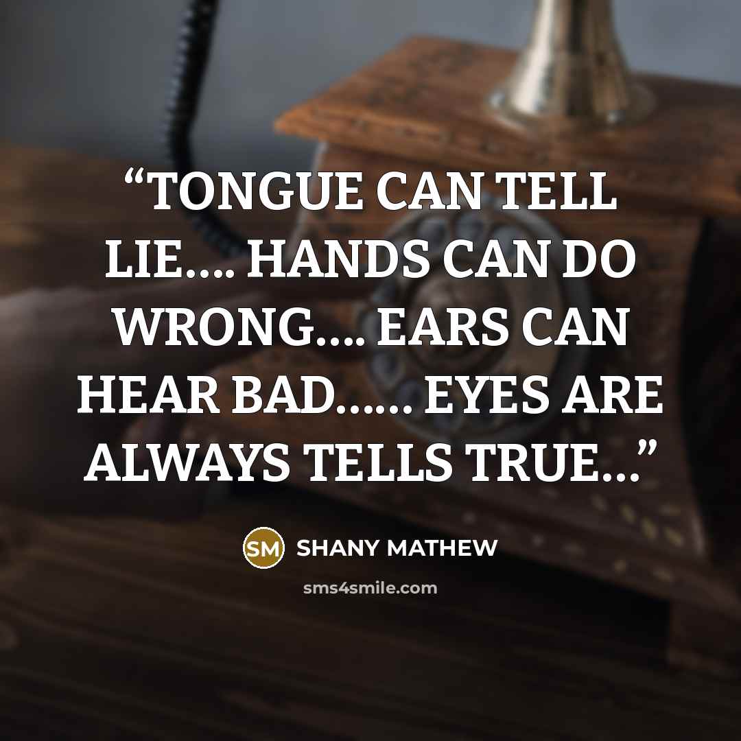 “TONGUE CAN TELL LIE…. HANDS CAN DO WRONG…. EARS CAN HEAR BAD…… EYES ARE ALWAYS TELLS TRUE…” quote by SHANY MATHEW
