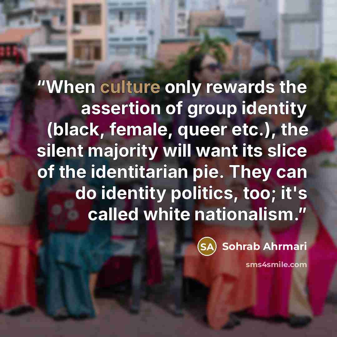 “When culture only rewards the assertion of group identity (black, female, queer etc.), the silent majority will want its slice of the identitarian pie. They can do identity politics, too; it's called white nationalism.” quote by Sohrab Ahrmari