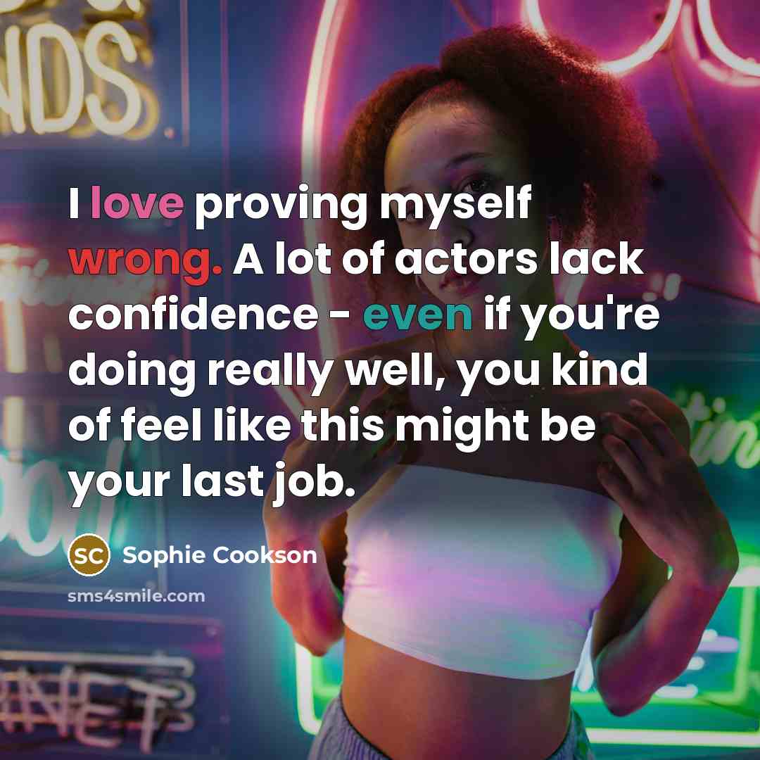 “I love proving myself wrong. A lot of actors lack confidence - even if you're doing really well, you kind of feel like this might be your last job.” quote by Sophie Cookson