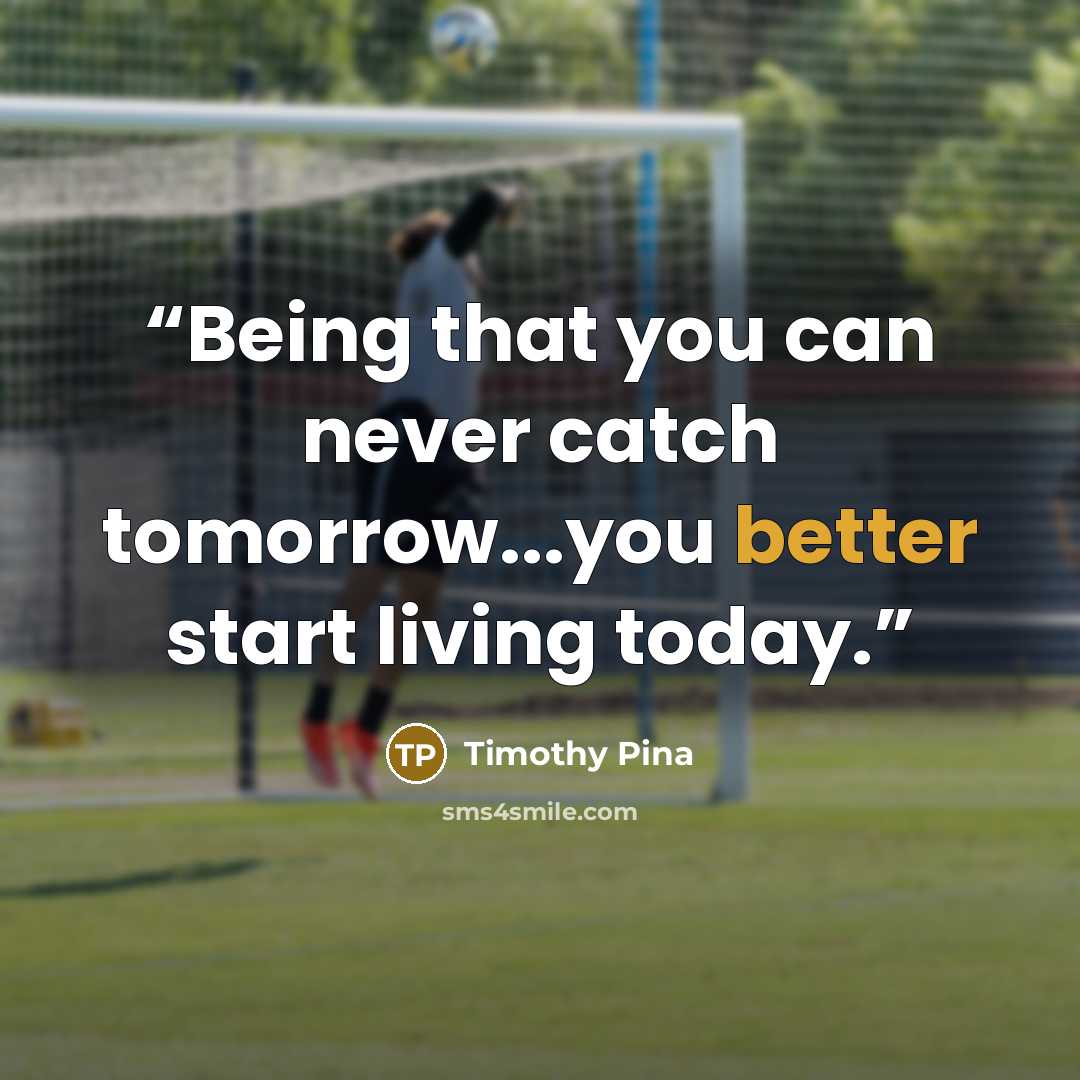 “Being that you can never catch tomorrow...you better start living today.” quote by Timothy Pina