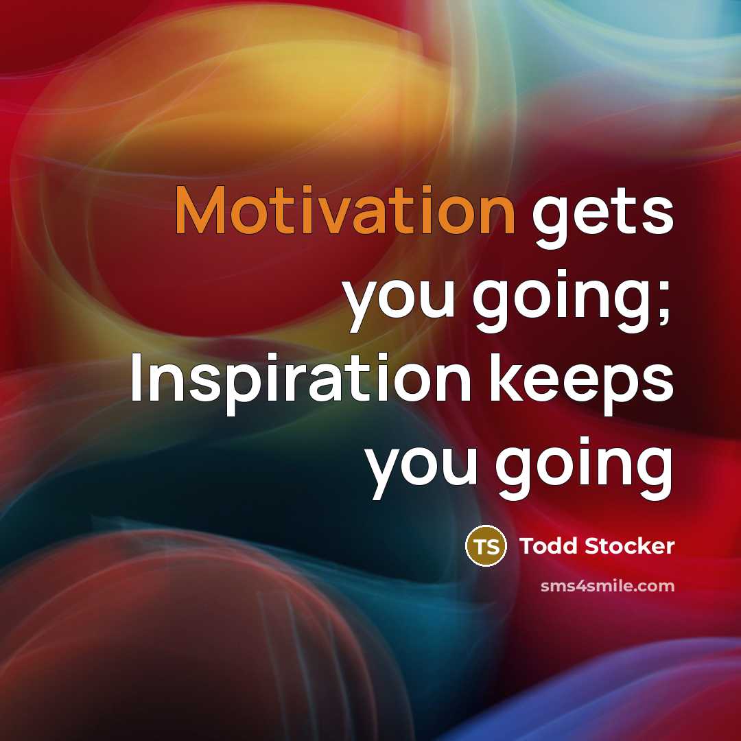 “Motivation gets you going; Inspiration keeps you going…” quote by Todd Stocker