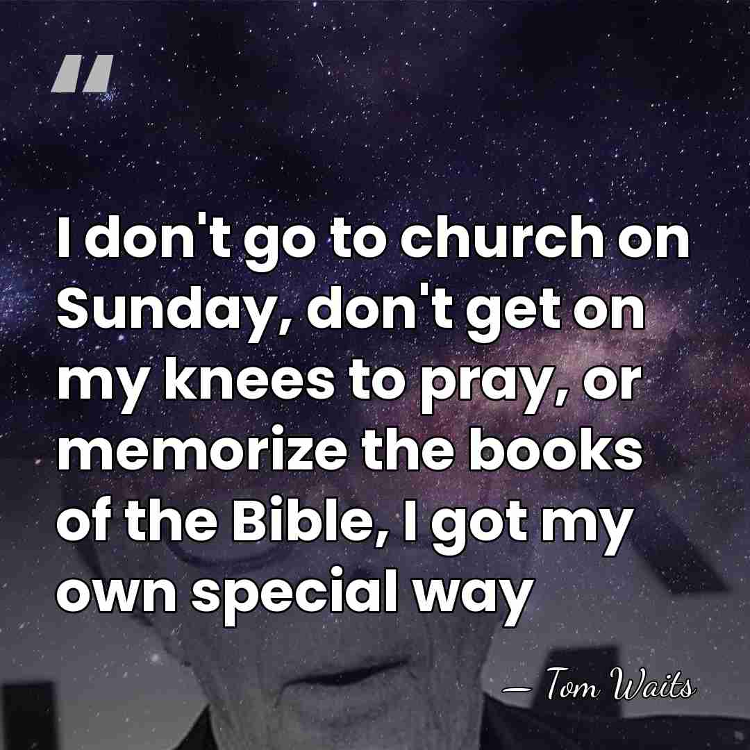 I don't go to church on Sunday, don't get on my knees&hellip; - Tom Waits