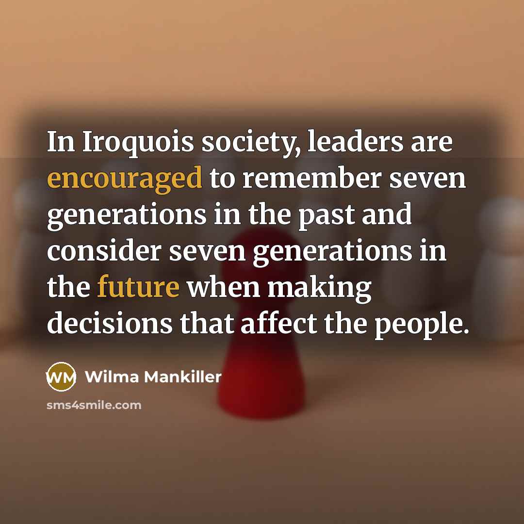 “In Iroquois society, leaders are encouraged to remember seven generations…” quote by Wilma Mankiller