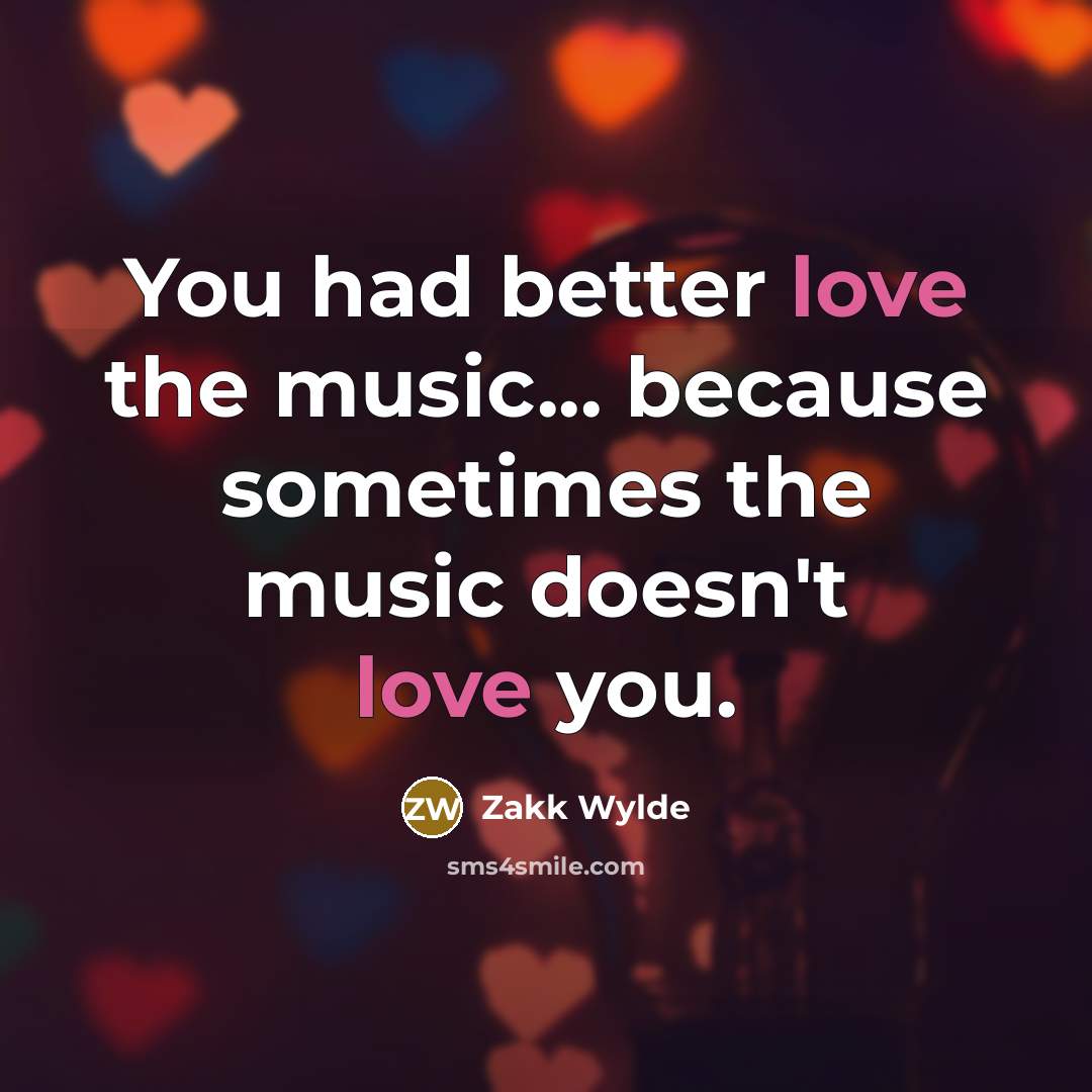 “You had better love the music... because sometimes the music…” quote by Zakk Wylde