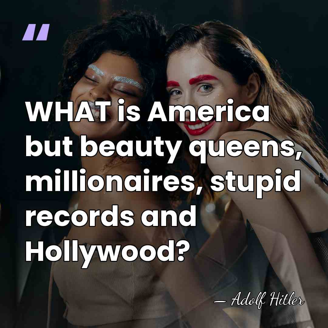 WHAT is America but beauty queens, millionaires, stupid records and Hollywood? - Adolf Hitler