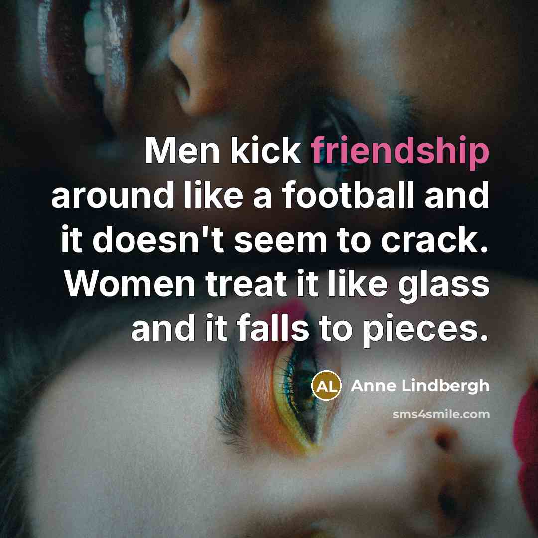 “Men kick friendship around like a football and it doesn't seem to crack. Women treat it like glass and it falls to pieces.” quote by Anne Lindbergh