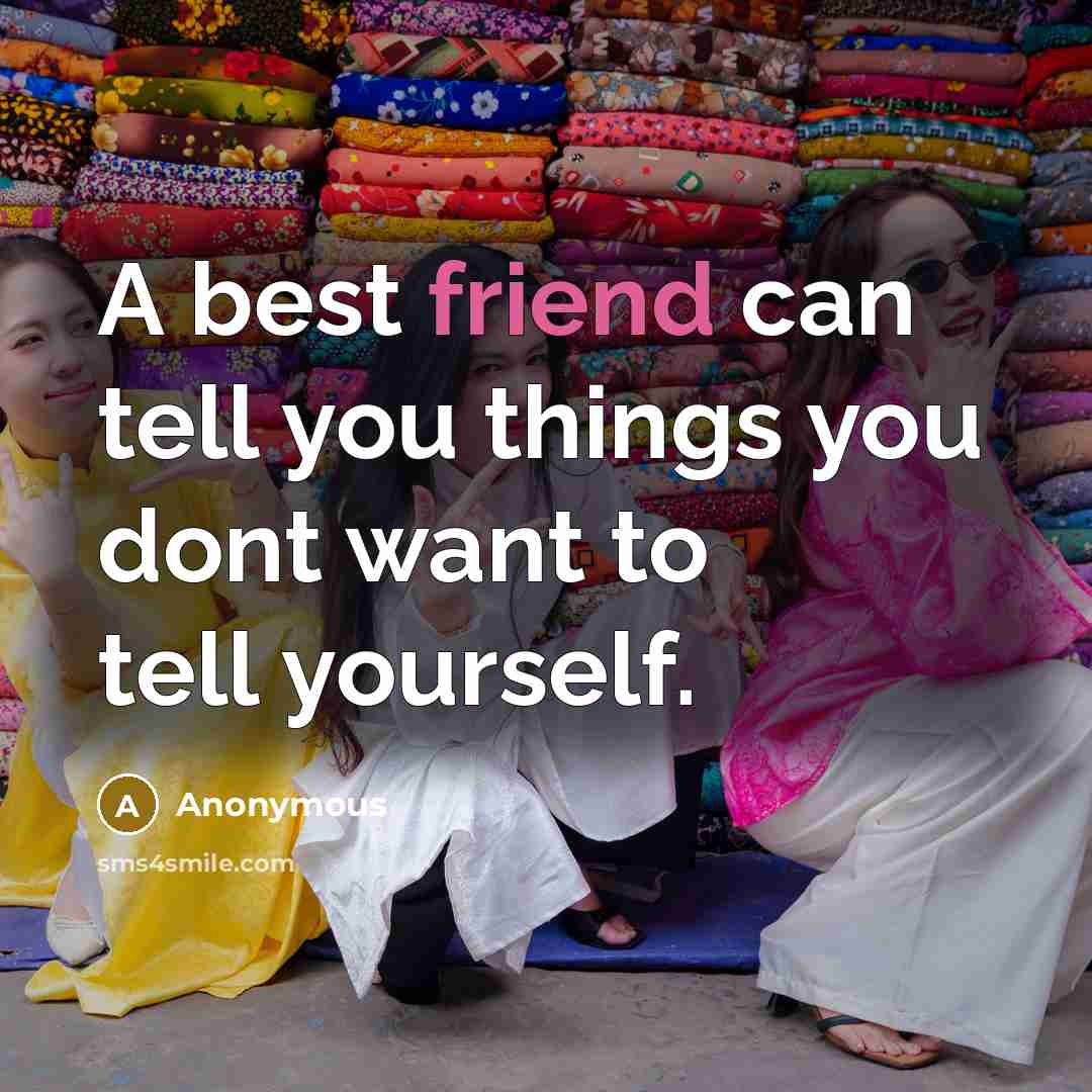 “A best friend can tell you things you dont want…” quote by Anonymous