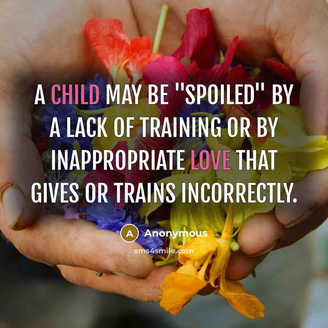 “A child may be "spoiled" by a lack of training or by inappropriate love that gives or trains incorrectly.” quote by Anonymous