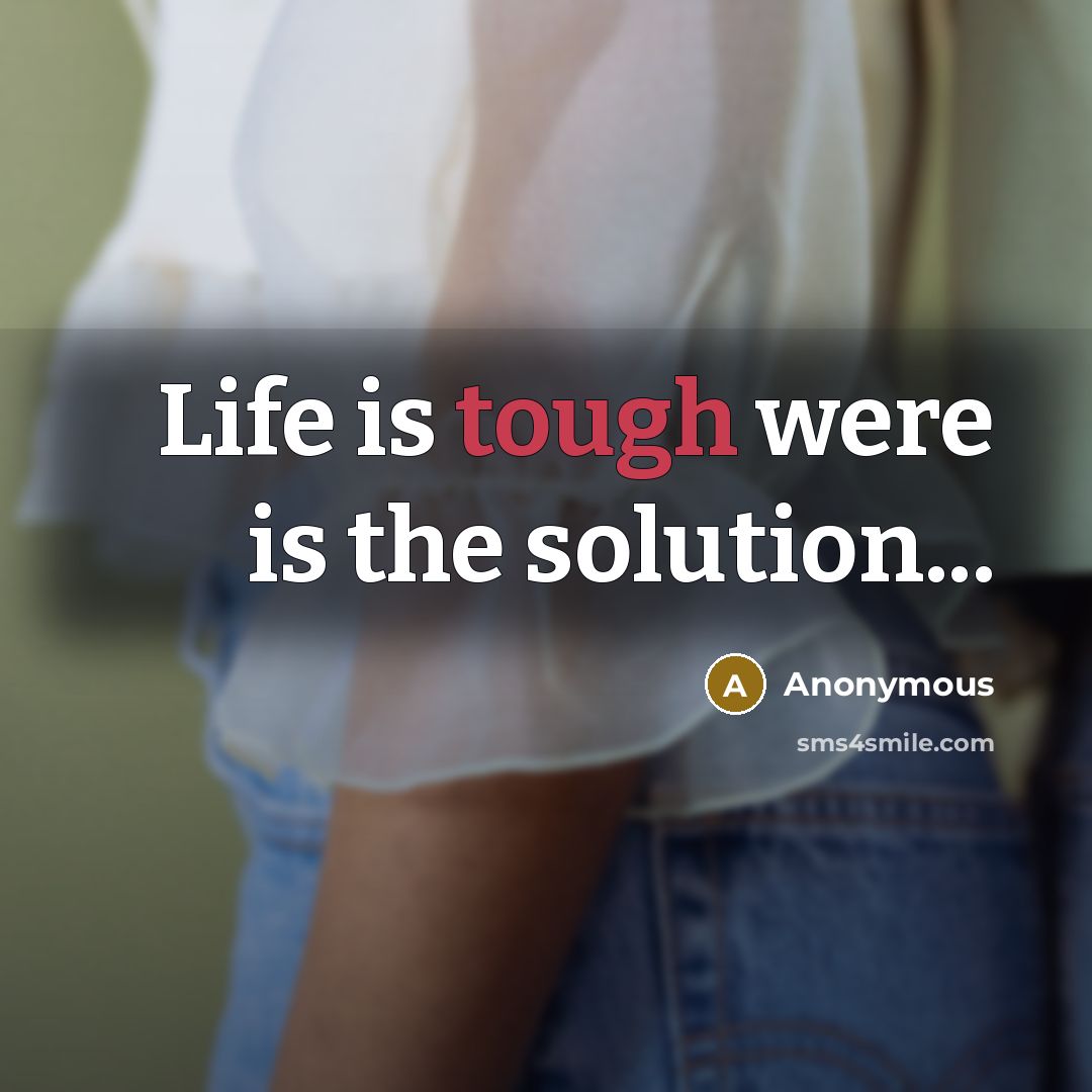 “Life is tough were is the solution...” quote by Anonymous