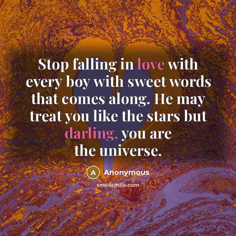 “Stop falling in love with every boy with sweet words that comes along. He may treat you like the stars but darling, you are the universe.” quote by Anonymous