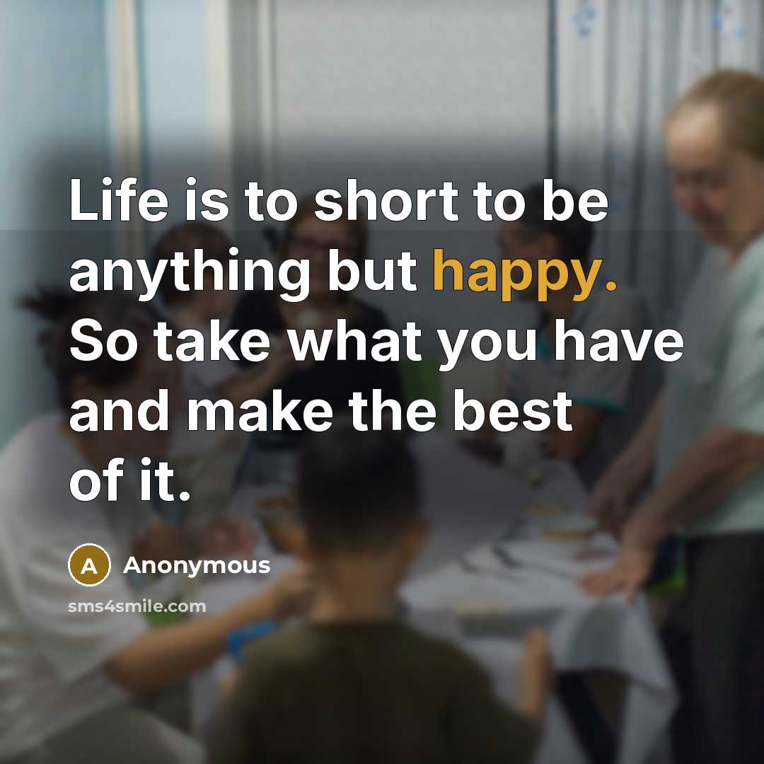 “Life is to short to be anything but happy. So…” quote by Anonymous