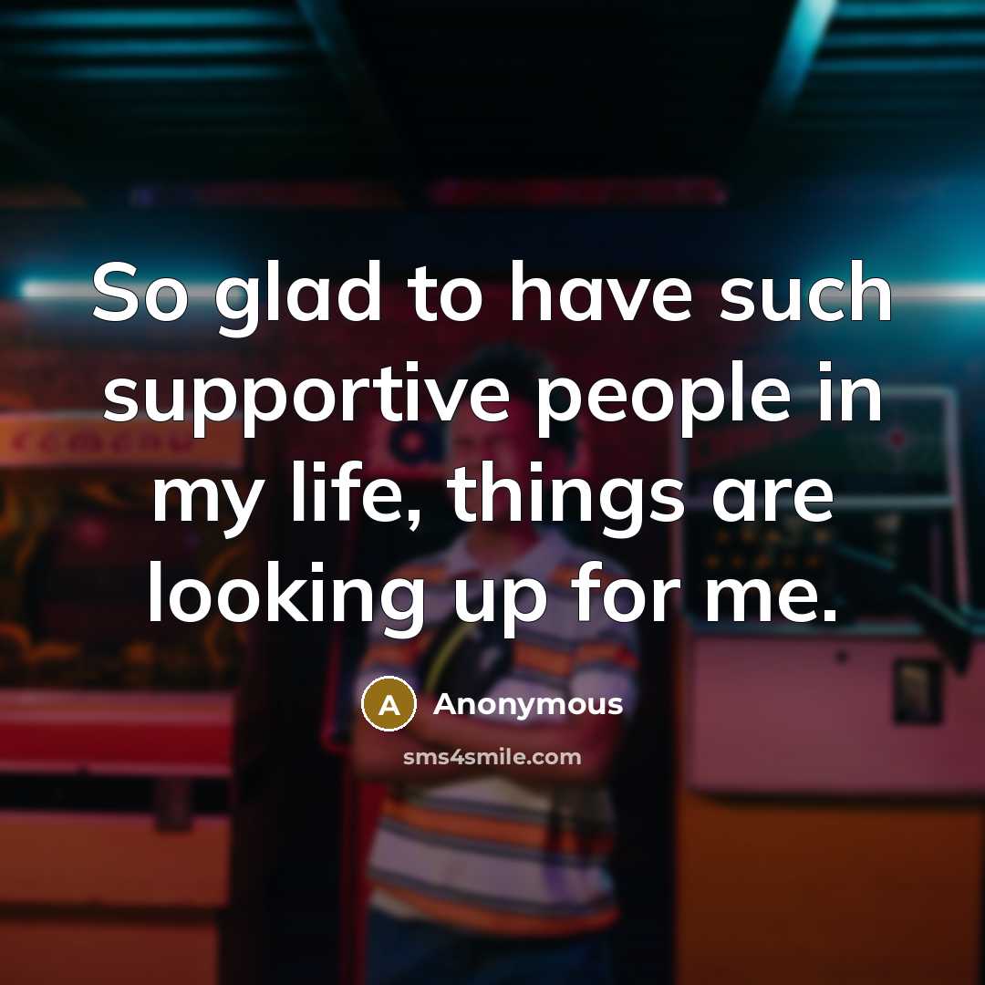 “So glad to have such supportive people in my life, things are looking up for me.” quote by Anonymous