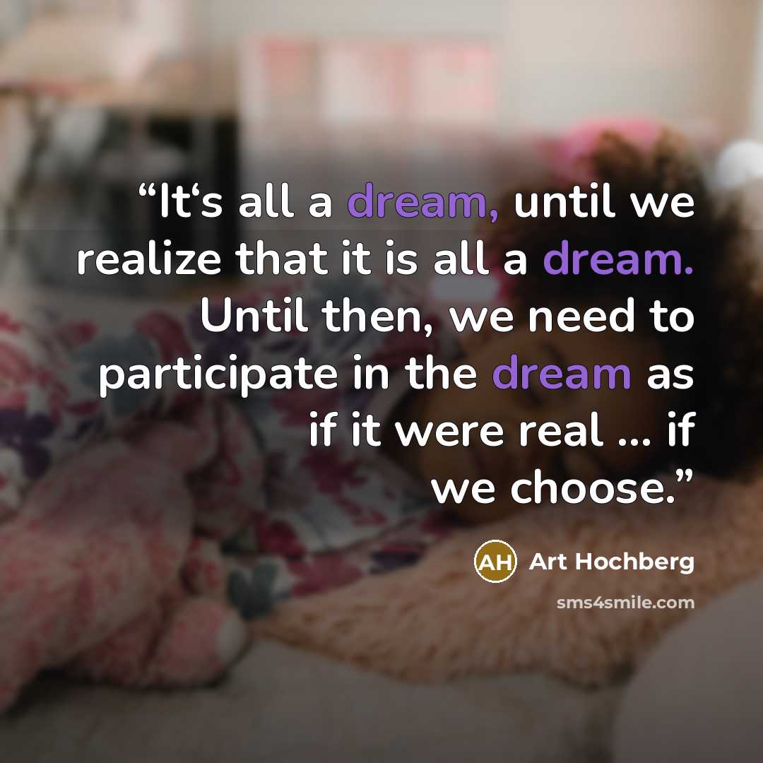 “It‘s all a dream, until we realize that it is all a dream. Until then, we need to participate in the dream as if it were real … if we choose.” quote by Art Hochberg