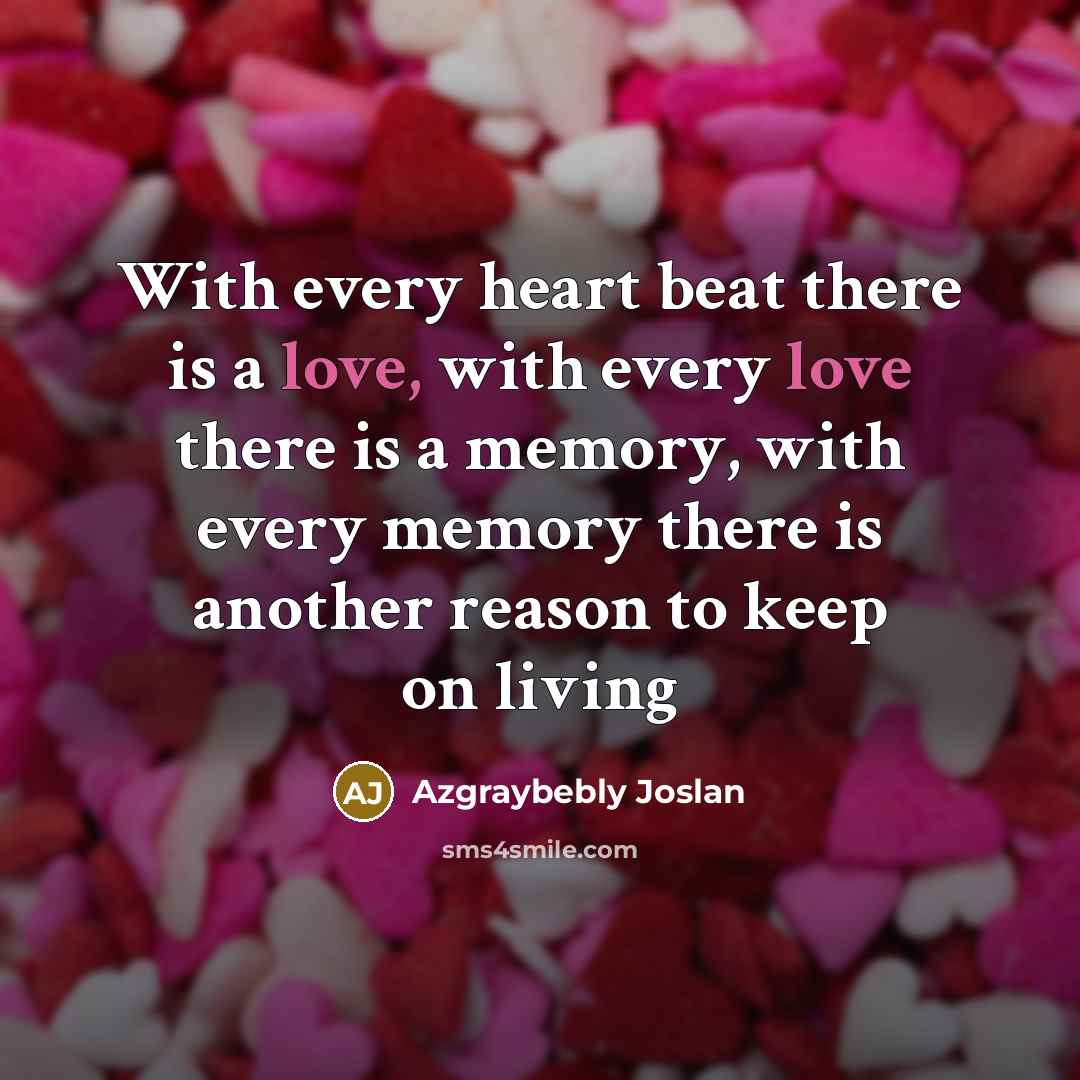 “With every heart beat there is a love, with every love there is a memory, with every memory there is another reason to keep on living” quote by Azgraybebly Joslan