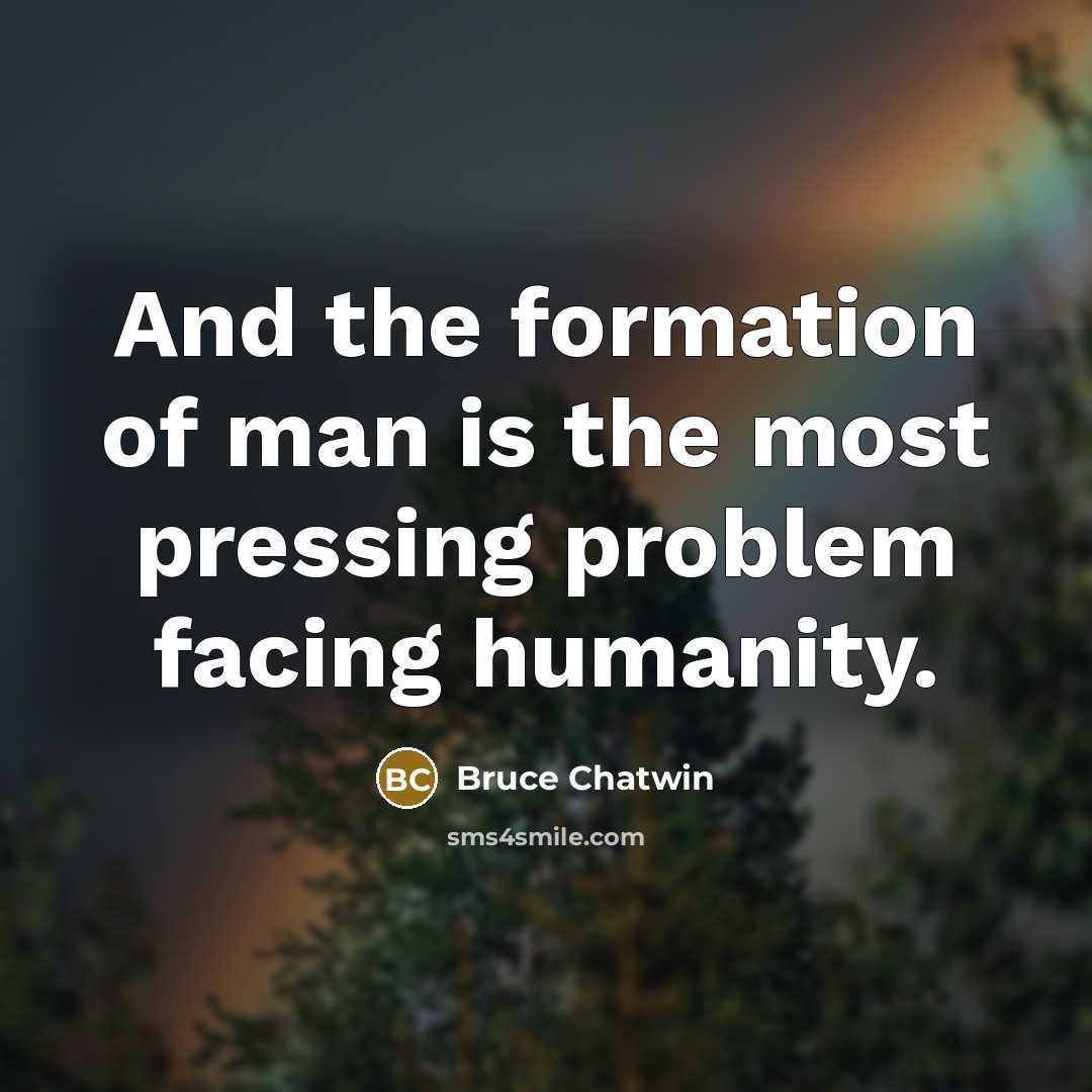 “And the formation of man is the most pressing problem…” quote by Bruce Chatwin