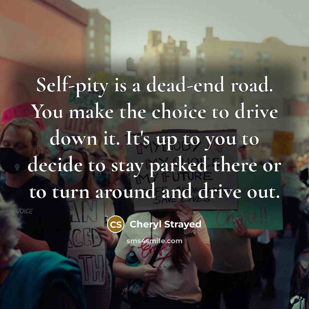 “Self-pity is a dead-end road. You make the choice to…” quote by Cheryl Strayed