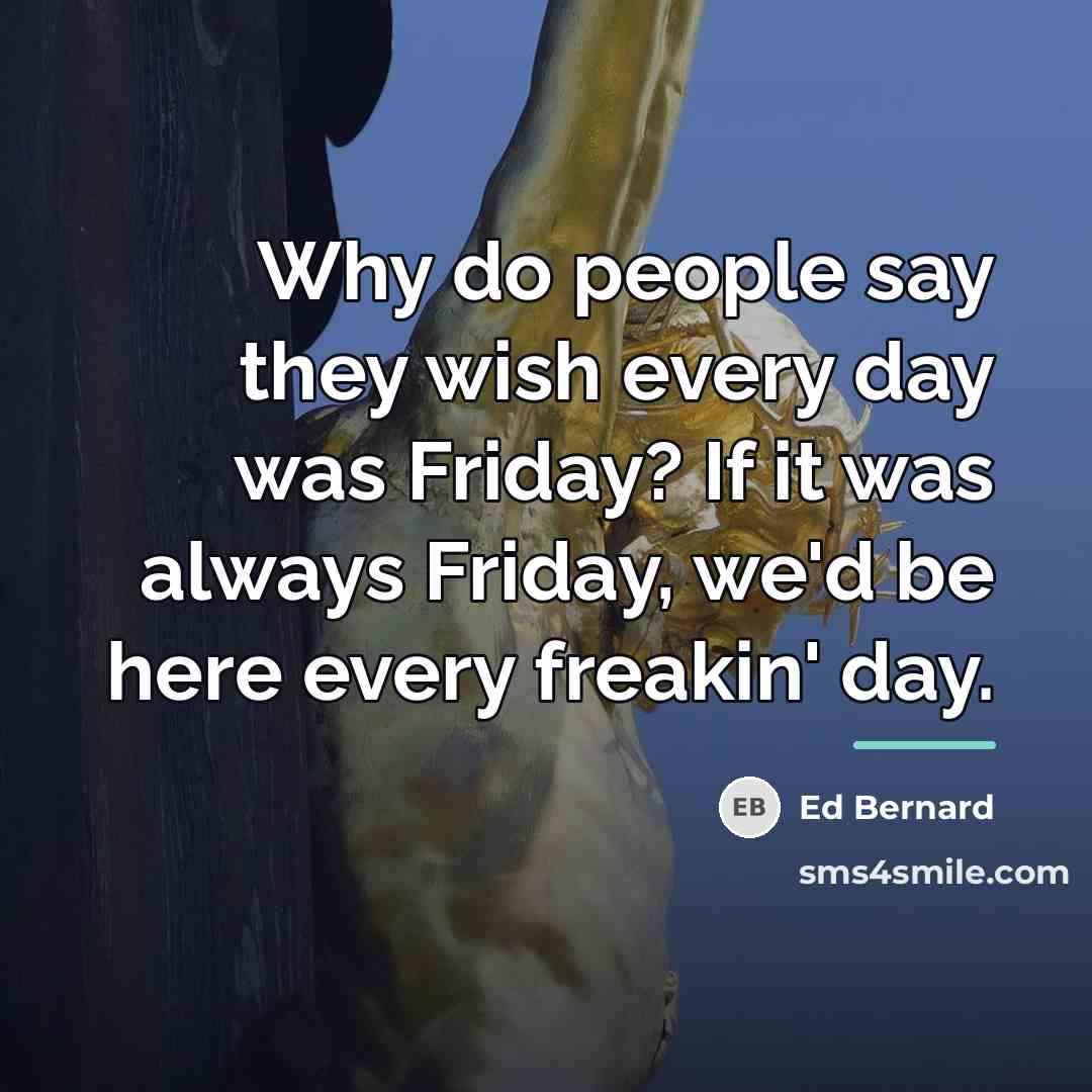 “Why do people say they wish every day was Friday?…” quote by Ed Bernard