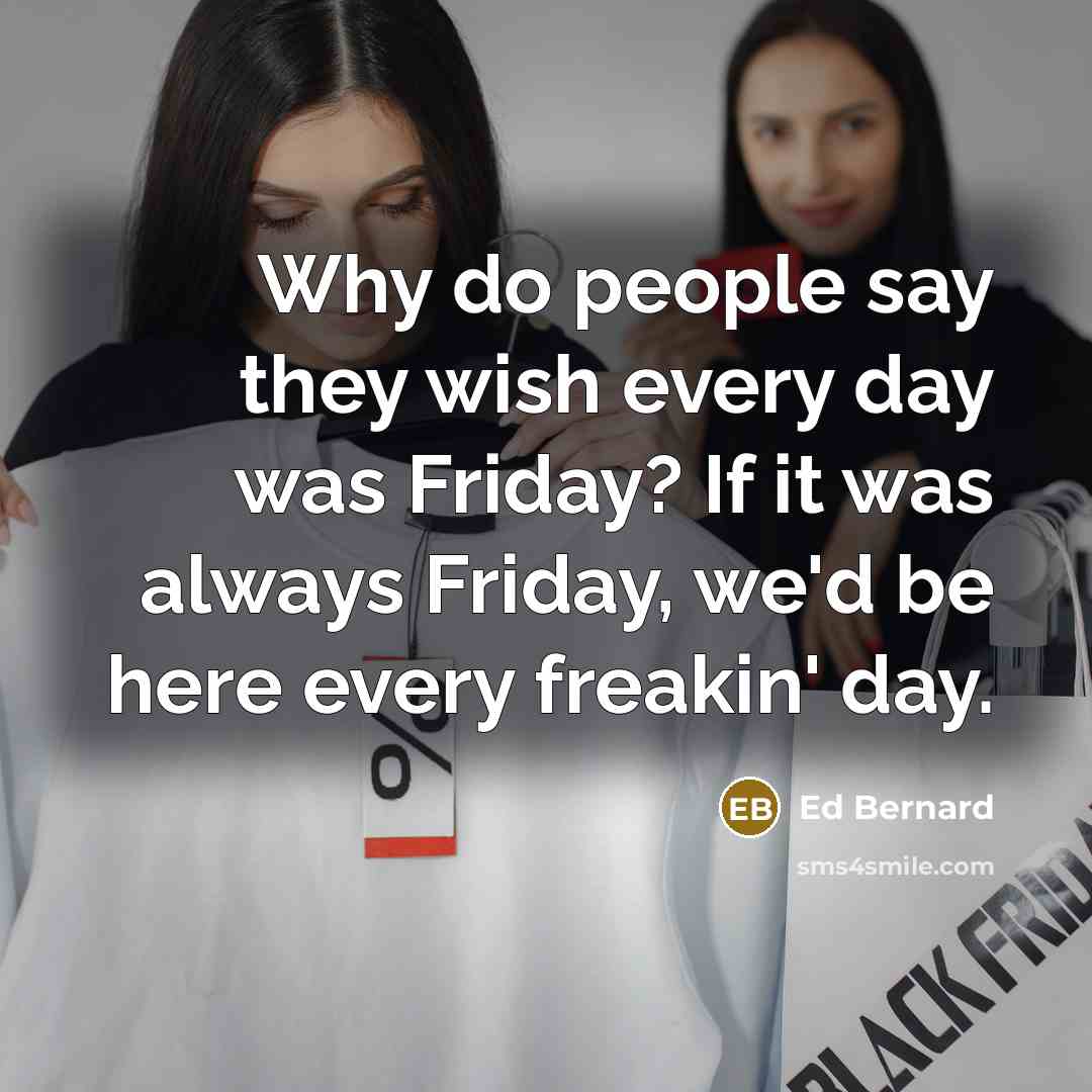 “Why do people say they wish every day was Friday? If it was always Friday, we'd be here every freakin' day.” quote by Ed Bernard