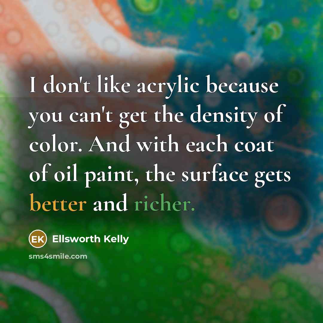 “I don't like acrylic because you can't get the density of color. And with each coat of oil paint, the surface gets better and richer.” quote by Ellsworth Kelly
