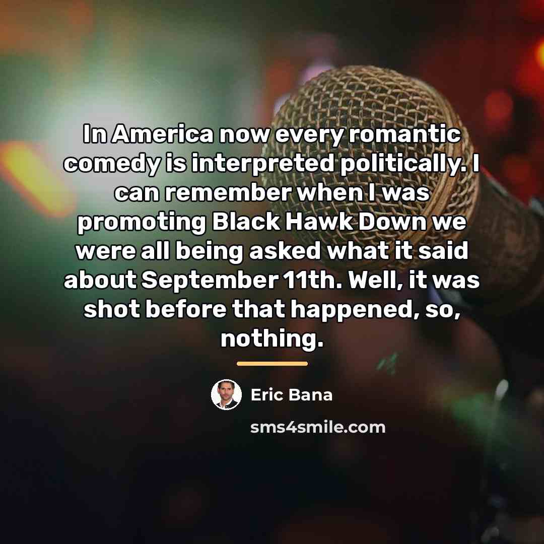“In America now every romantic comedy is interpreted politically. I…” quote by Eric Bana