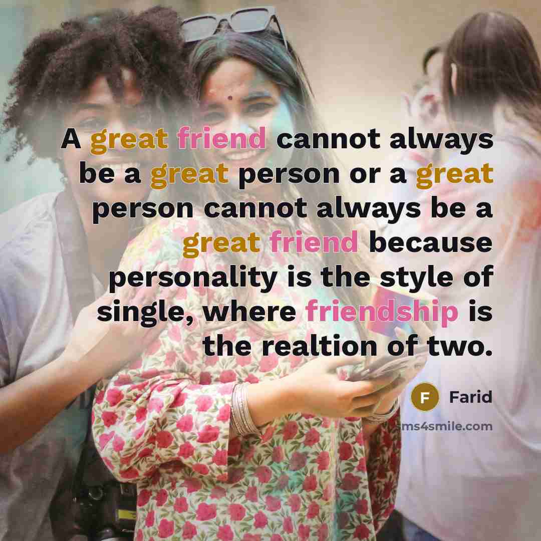“A great friend cannot always be a great person or a great person cannot always be a great friend because personality is the style of single, where friendship is the realtion of two.” quote by Farid
