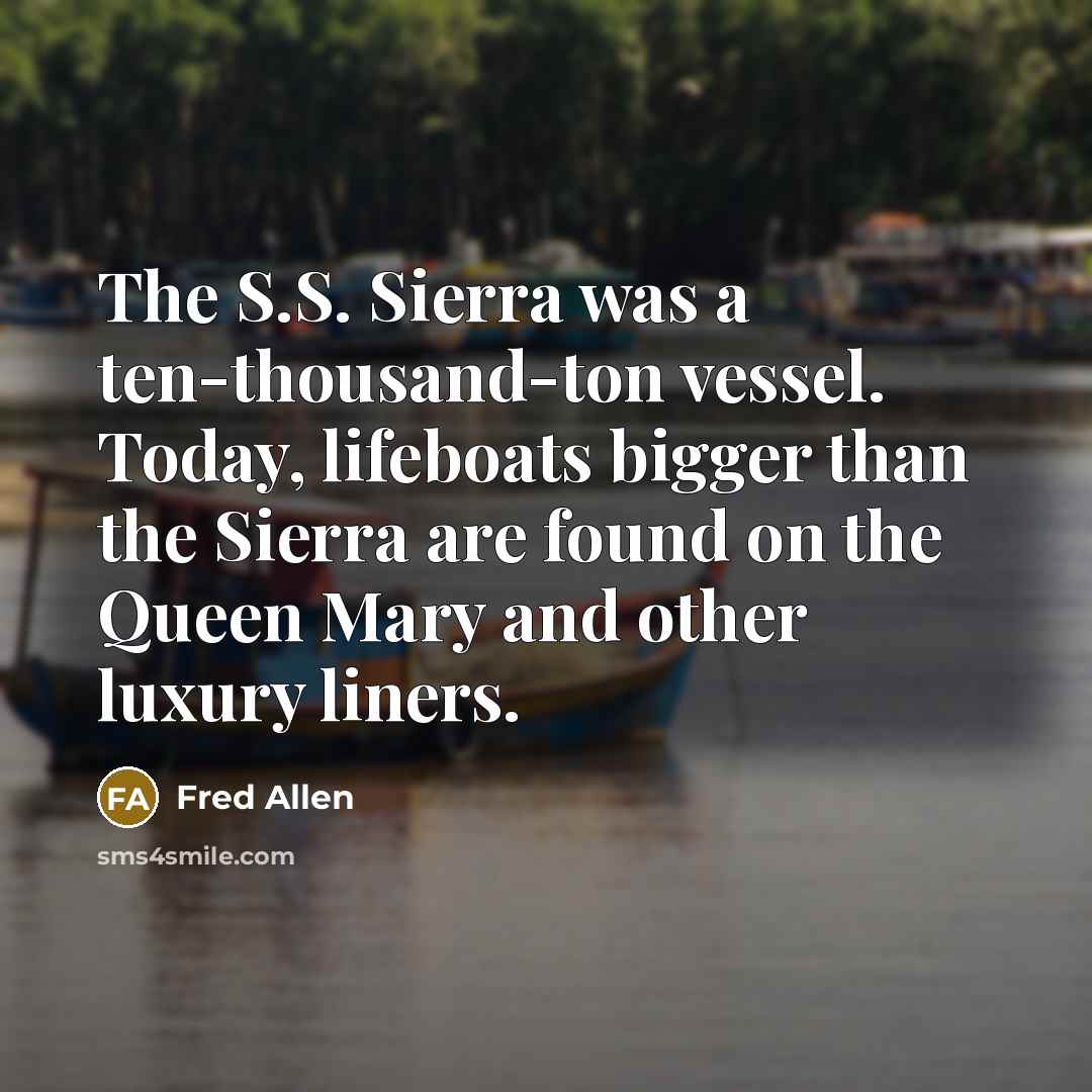“The S.S. Sierra was a ten-thousand-ton vessel. Today, lifeboats bigger…” quote by Fred Allen