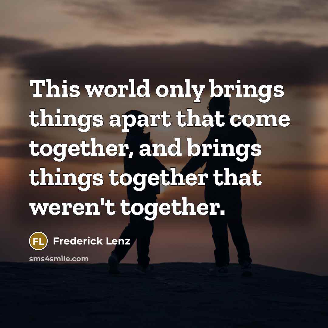 “This world only brings things apart that come together, and…” quote by Frederick Lenz