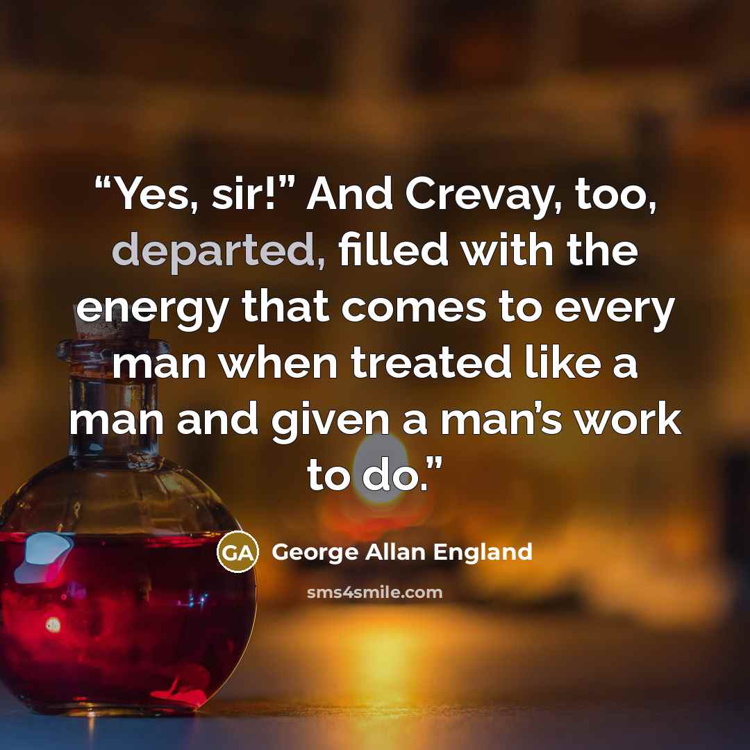 “Yes, sir!” And Crevay, too, departed, filled with the energy that comes to every man when treated like a man and given a man’s work to do.” quote by George Allan England