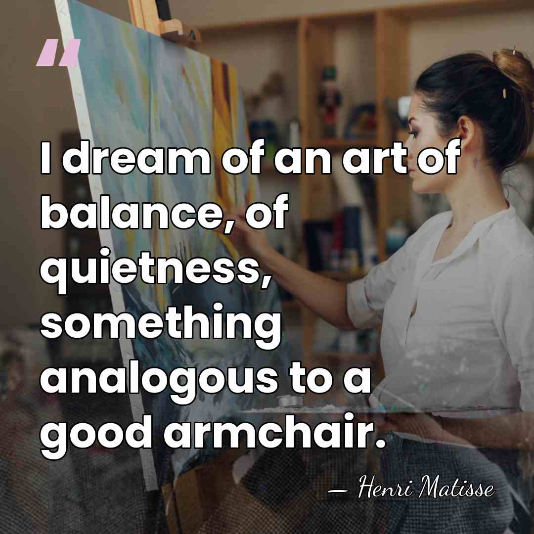 I dream of an art of balance, of quietness, something analogous to&hellip; - Henri Matisse