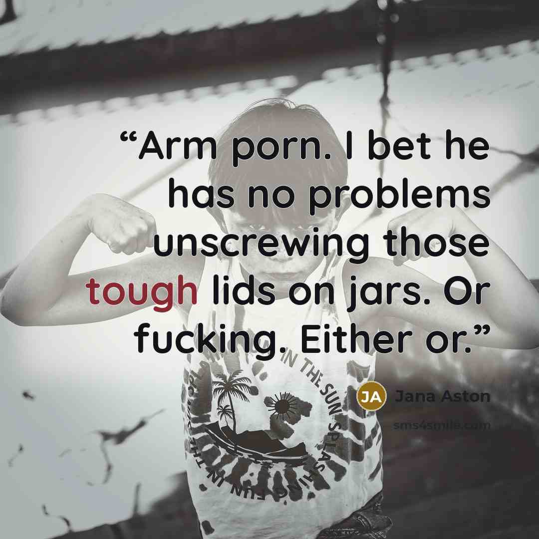 “Arm porn. I bet he has no problems unscrewing those tough lids on jars. Or fucking. Either or.” quote by Jana Aston