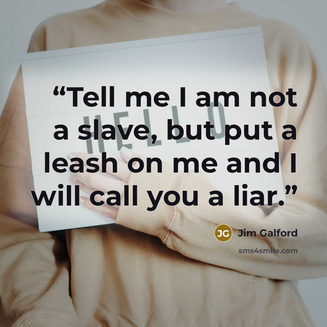 “Tell me I am not a slave, but put a leash on me and I will call you a liar.” quote by Jim Galford