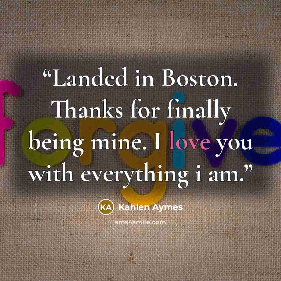 “Landed in Boston. Thanks for finally being mine. I love you with everything i am.” quote by Kahlen Aymes