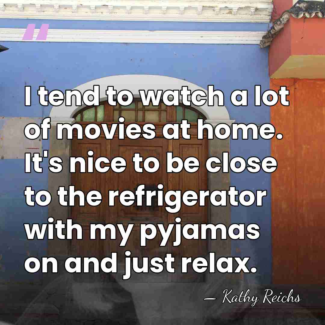 I tend to watch a lot of movies at home. It's nice&hellip; - Kathy Reichs