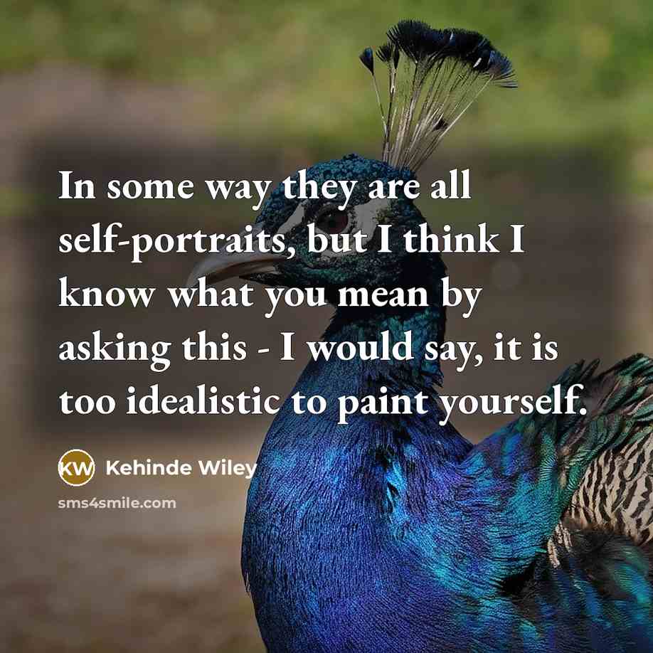 “In some way they are all self-portraits, but I think I know what you mean by asking this - I would say, it is too idealistic to paint yourself.” quote by Kehinde Wiley