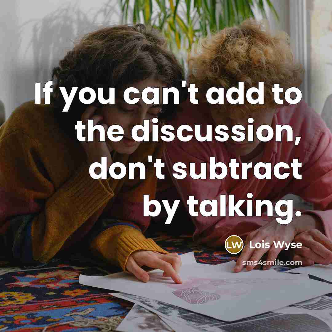 “If you can't add to the discussion, don't subtract by…” quote by Lois Wyse