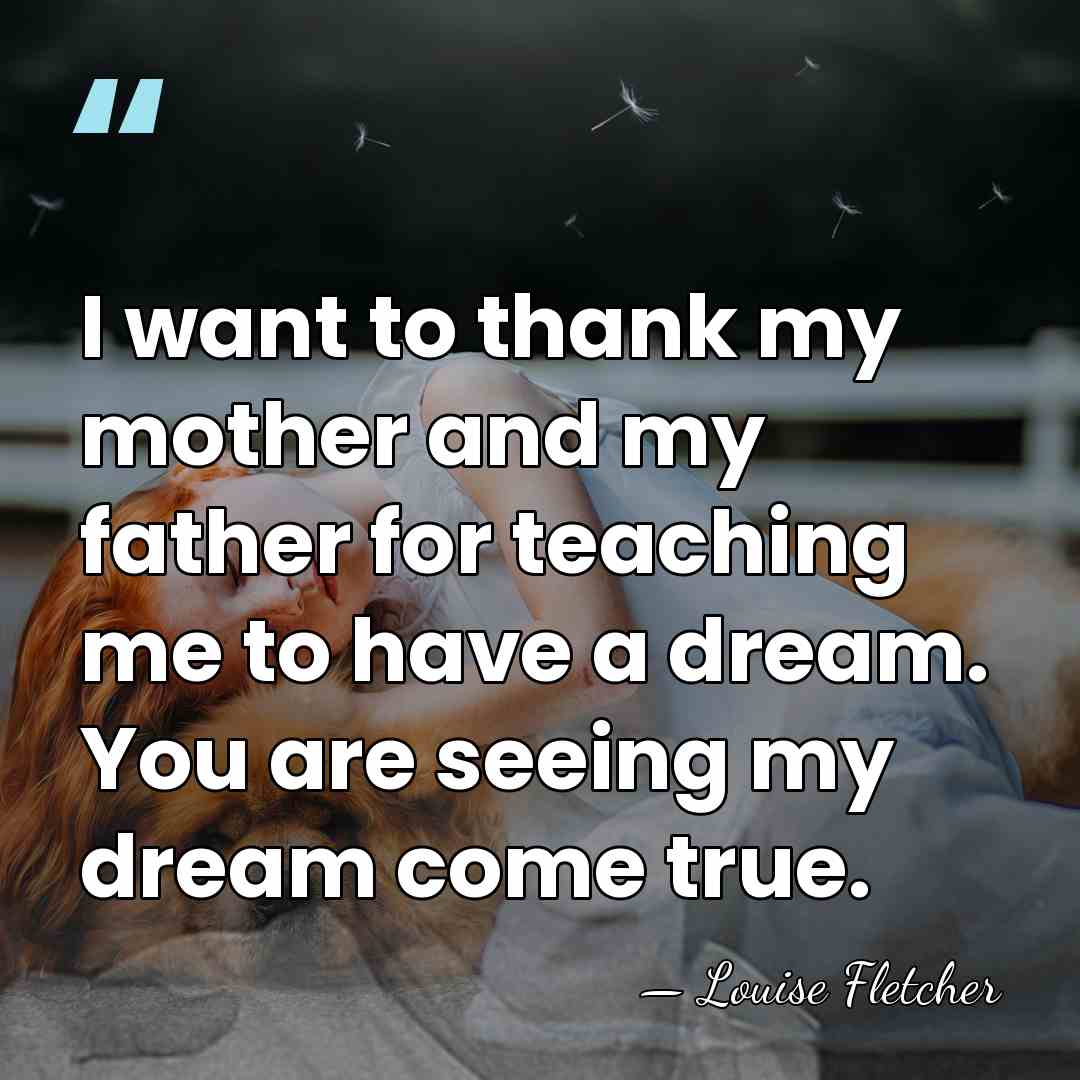 I want to thank my mother and my father for teaching me&hellip; - Louise Fletcher