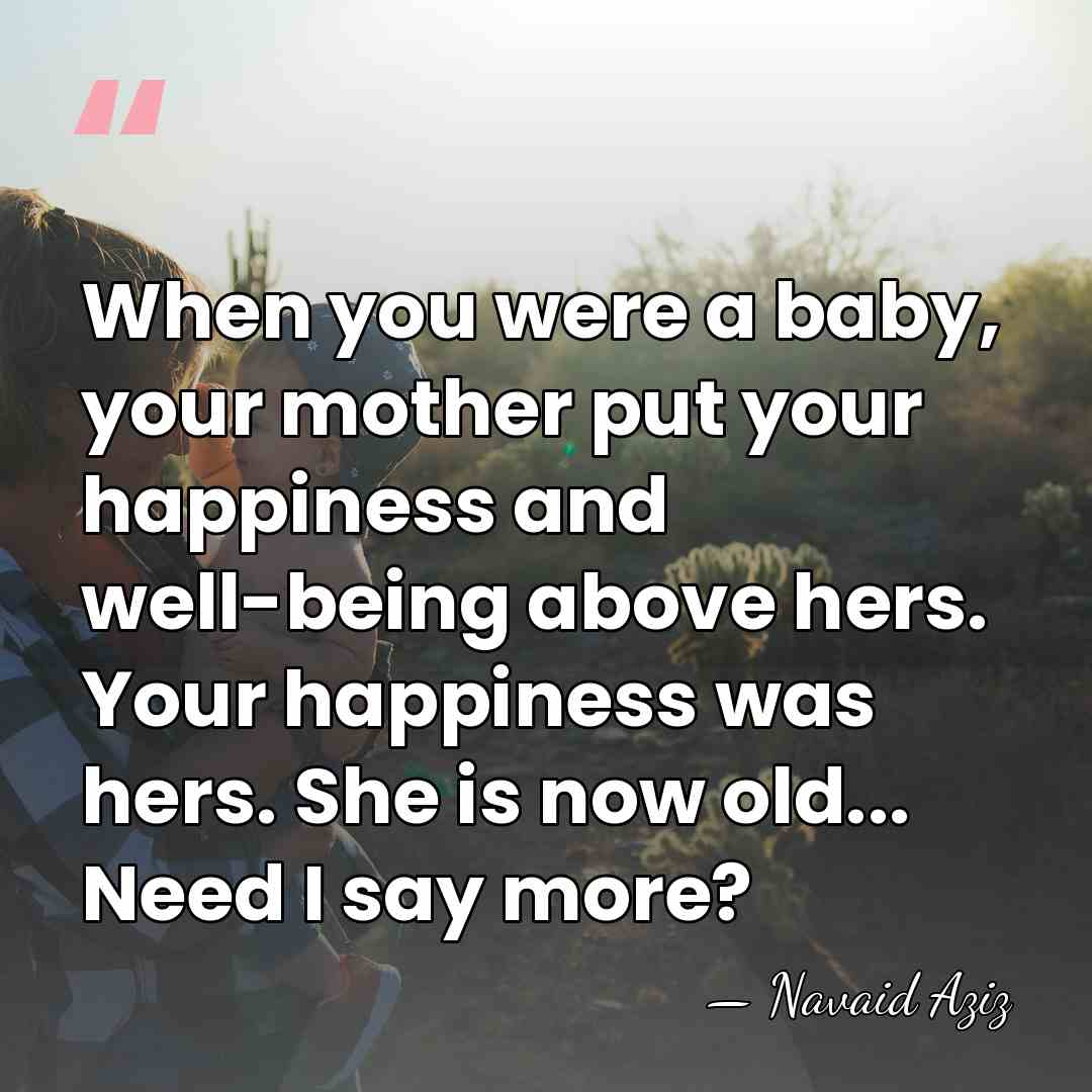 When you were a baby, your mother put your happiness and well-being&hellip; - Navaid Aziz