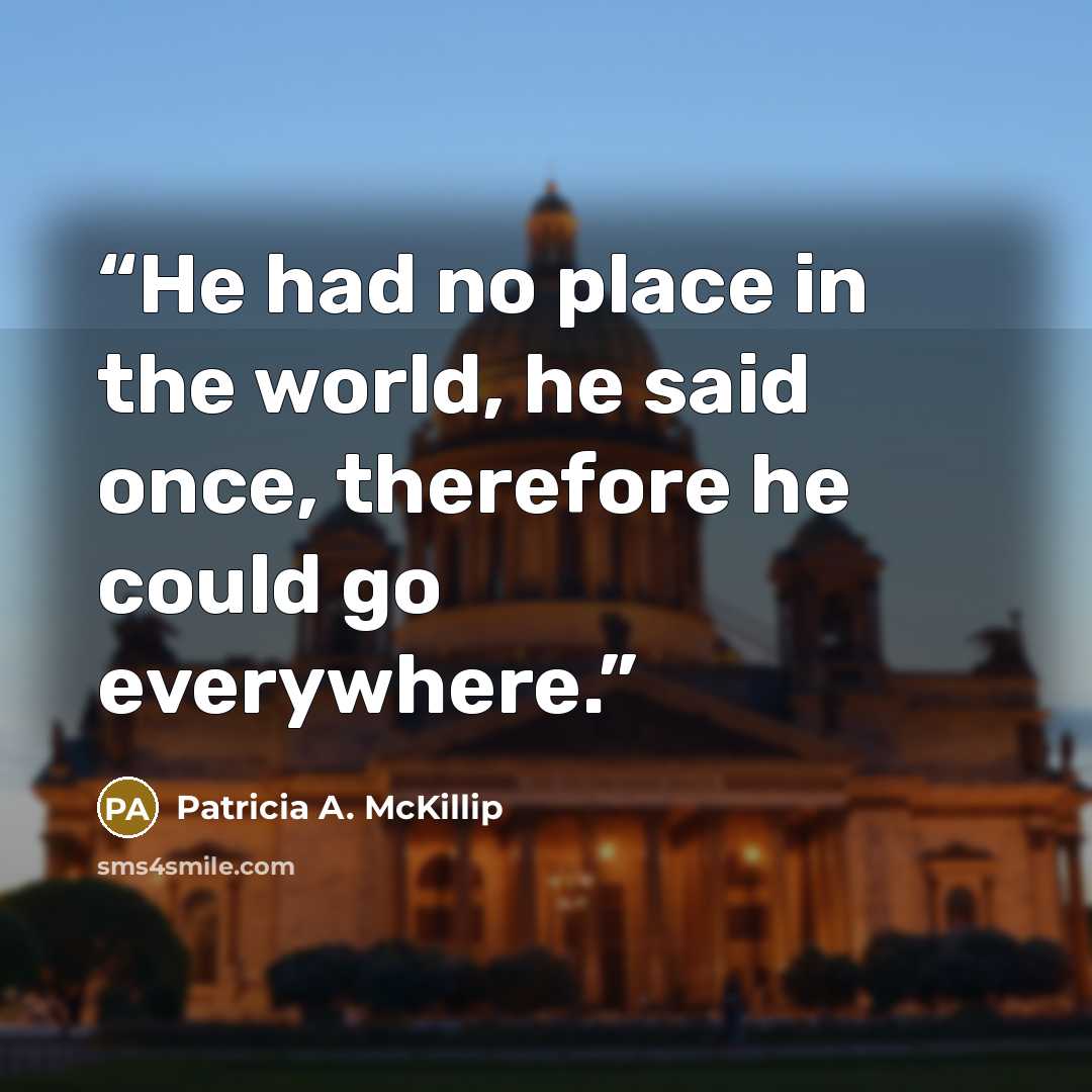 “He had no place in the world, he said once, therefore he could go everywhere.” quote by Patricia A. McKillip