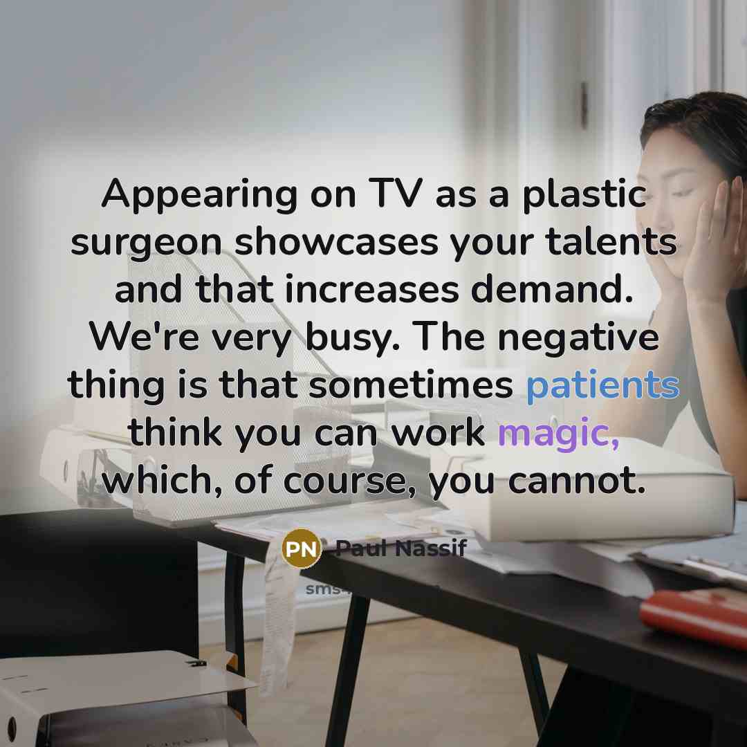 “Appearing on TV as a plastic surgeon showcases your talents and that increases demand. We're very busy. The negative thing is that sometimes patients think you can work magic, which, of course, you cannot.” quote by Paul Nassif