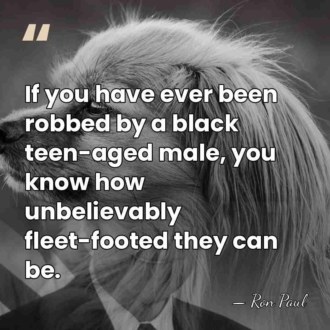 If you have ever been robbed by a black teen-aged male, you&hellip; - Ron Paul