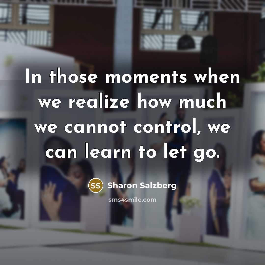 “In those moments when we realize how much we cannot control, we can learn to let go.” quote by Sharon Salzberg