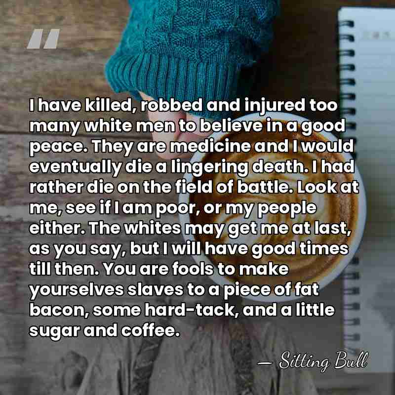 I have killed, robbed and injured too many white men to believe&hellip; - Sitting Bull