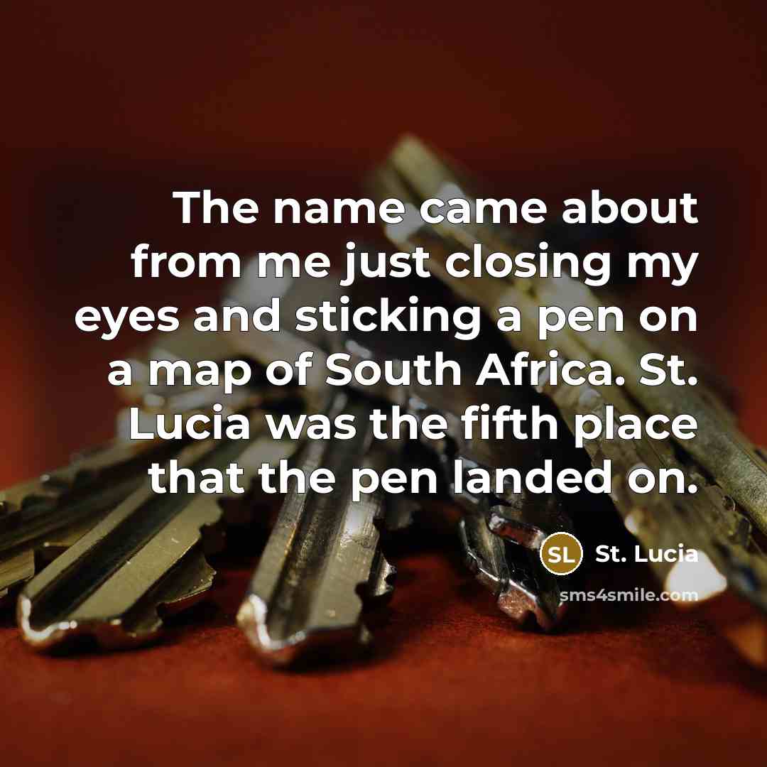 “The name came about from me just closing my eyes and sticking a pen on a map of South Africa. St. Lucia was the fifth place that the pen landed on.” quote by St. Lucia