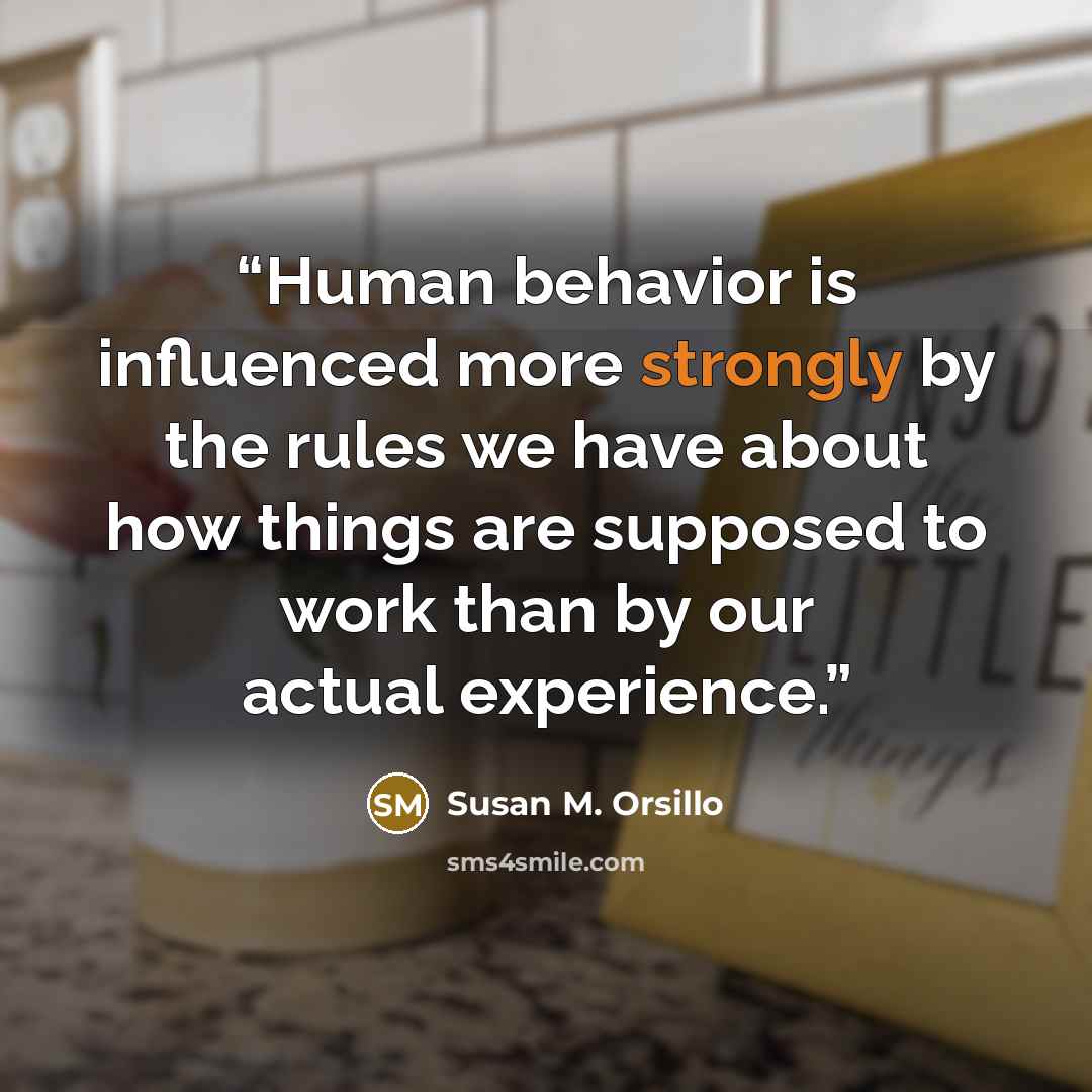“Human behavior is influenced more strongly by the rules we have about how things are supposed to work than by our actual experience.” quote by Susan M. Orsillo